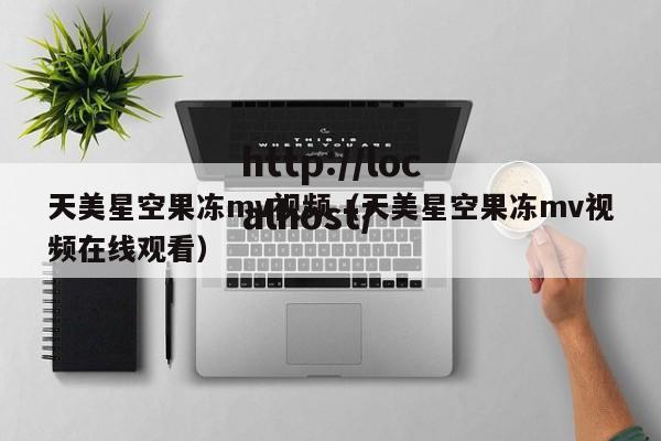天美星空果冻mv视频(天美星空果冻mv视频在线观看)