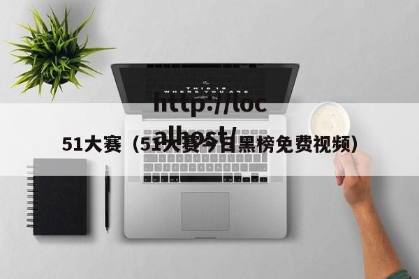 51大赛(51大赛今日黑榜免费视频)